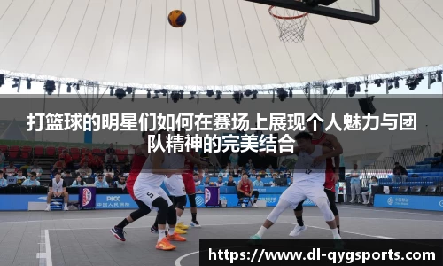 打篮球的明星们如何在赛场上展现个人魅力与团队精神的完美结合